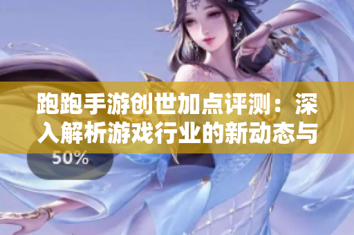 跑跑手游创世加点评测：深入解析游戏行业的新动态与趋势