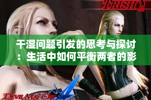 干湿问题引发的思考与探讨：生活中如何平衡两者的影响