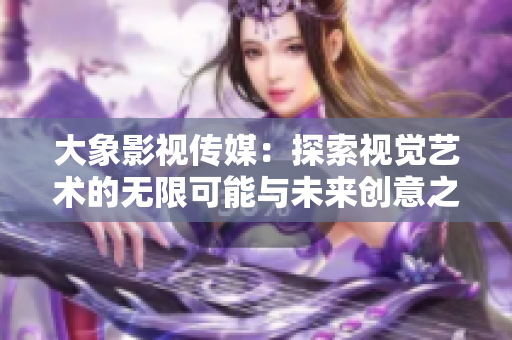 大象影视传媒：探索视觉艺术的无限可能与未来创意之路