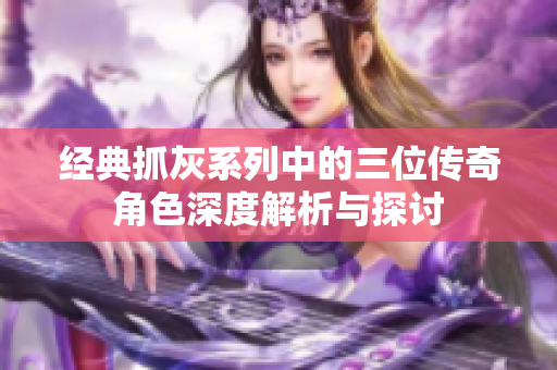 经典抓灰系列中的三位传奇角色深度解析与探讨