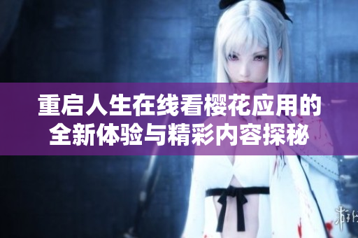 重启人生在线看樱花应用的全新体验与精彩内容探秘