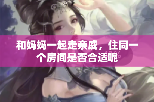 和妈妈一起走亲戚，住同一个房间是否合适呢