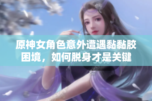 原神女角色意外遭遇黏黏胶困境，如何脱身才是关键