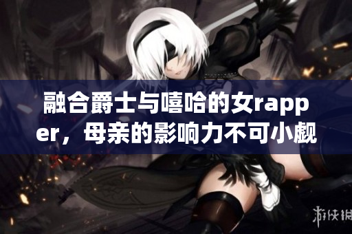 融合爵士与嘻哈的女rapper，母亲的影响力不可小觑