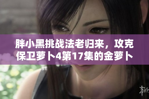 胖小黑挑战法老归来，攻克保卫萝卜4第17集的金萝卜全清攻略