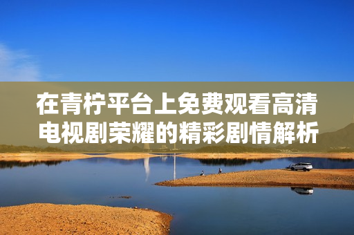 在青柠平台上免费观看高清电视剧荣耀的精彩剧情解析