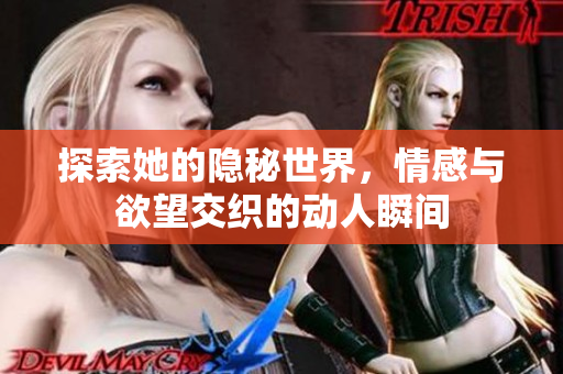 探索她的隐秘世界，情感与欲望交织的动人瞬间