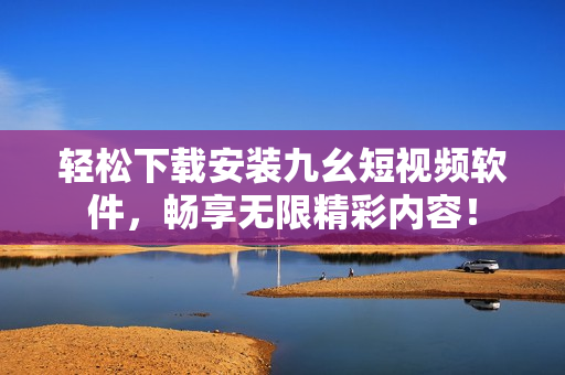 轻松下载安装九幺短视频软件，畅享无限精彩内容！