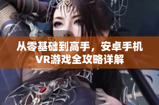 从零基础到高手，安卓手机VR游戏全攻略详解