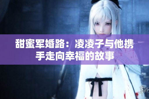 甜蜜军婚路：凌凌子与他携手走向幸福的故事