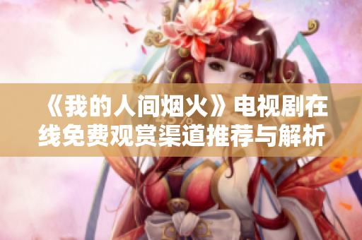 《我的人间烟火》电视剧在线免费观赏渠道推荐与解析