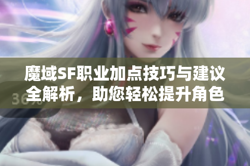 魔域SF职业加点技巧与建议全解析，助您轻松提升角色实力
