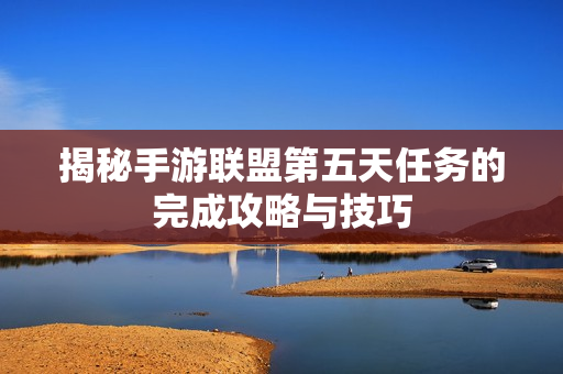 揭秘手游联盟第五天任务的完成攻略与技巧