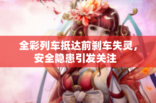 全彩列车抵达前刹车失灵，安全隐患引发关注  