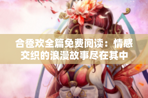 合卺欢全篇免费阅读：情感交织的浪漫故事尽在其中