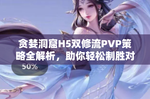 贪婪洞窟H5双修流PVP策略全解析，助你轻松制胜对战