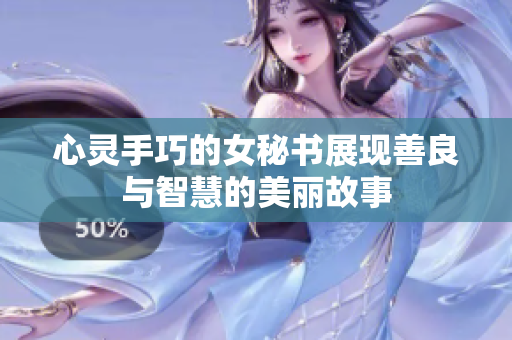 心灵手巧的女秘书展现善良与智慧的美丽故事