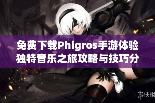 免费下载Phigros手游体验独特音乐之旅攻略与技巧分享