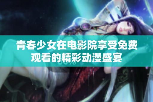 青春少女在电影院享受免费观看的精彩动漫盛宴