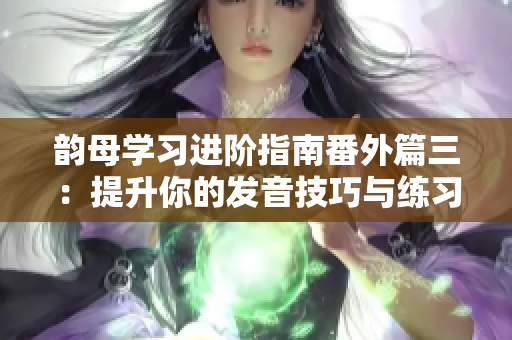 韵母学习进阶指南番外篇三：提升你的发音技巧与练习方法