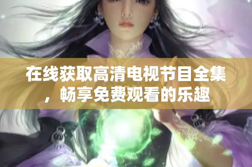 在线获取高清电视节目全集，畅享免费观看的乐趣