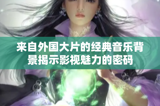 来自外国大片的经典音乐背景揭示影视魅力的密码