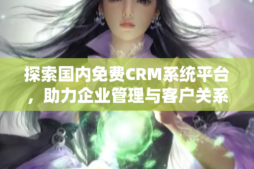 探索国内免费CRM系统平台，助力企业管理与客户关系提升