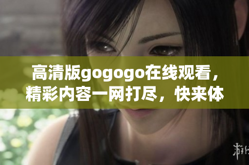 高清版gogogo在线观看，精彩内容一网打尽，快来体验吧