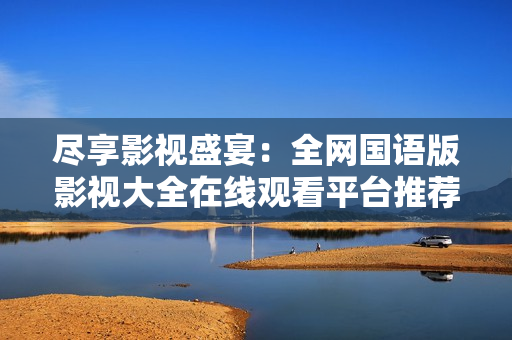 尽享影视盛宴：全网国语版影视大全在线观看平台推荐