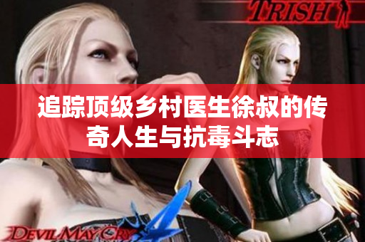 追踪顶级乡村医生徐叔的传奇人生与抗毒斗志