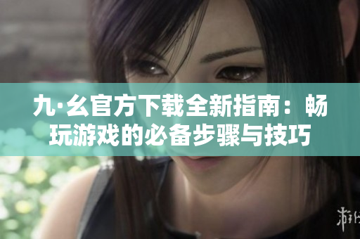 九·幺官方下载全新指南：畅玩游戏的必备步骤与技巧