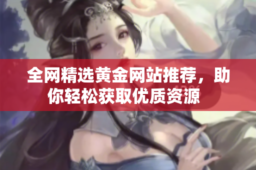 全网精选黄金网站推荐，助你轻松获取优质资源  