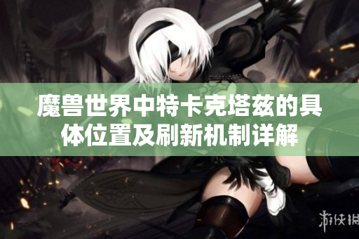 魔兽世界中特卡克塔兹的具体位置及刷新机制详解