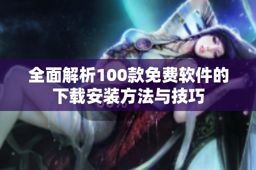 全面解析100款免费软件的下载安装方法与技巧