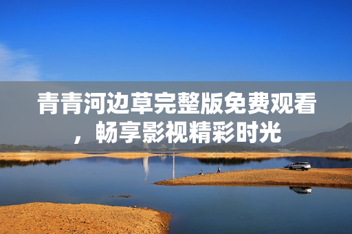 青青河边草完整版免费观看，畅享影视精彩时光