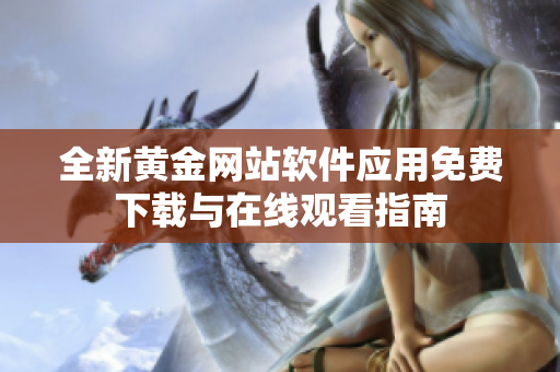 全新黄金网站软件应用免费下载与在线观看指南