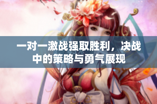 一对一激战强取胜利，决战中的策略与勇气展现