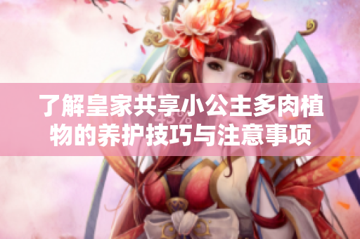 了解皇家共享小公主多肉植物的养护技巧与注意事项