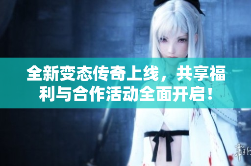 全新变态传奇上线，共享福利与合作活动全面开启！