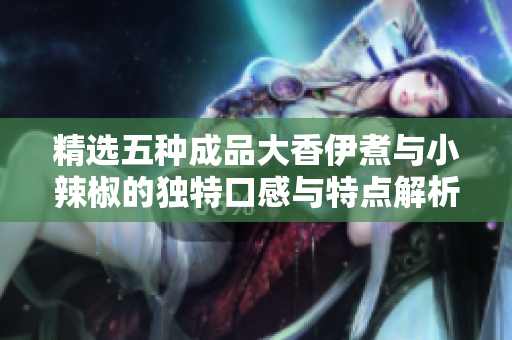 精选五种成品大香伊煮与小辣椒的独特口感与特点解析