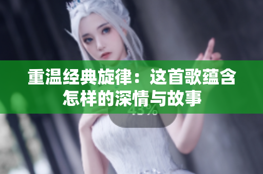 重温经典旋律：这首歌蕴含怎样的深情与故事