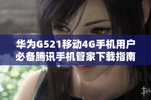 华为G521移动4G手机用户必备腾讯手机管家下载指南
