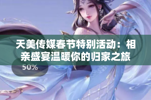 天美传媒春节特别活动：相亲盛宴温暖你的归家之旅