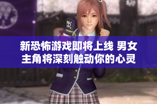 新恐怖游戏即将上线 男女主角将深刻触动你的心灵