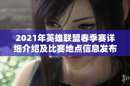 2021年英雄联盟春季赛详细介绍及比赛地点信息发布