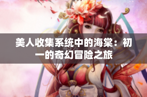 美人收集系统中的海棠：初一的奇幻冒险之旅