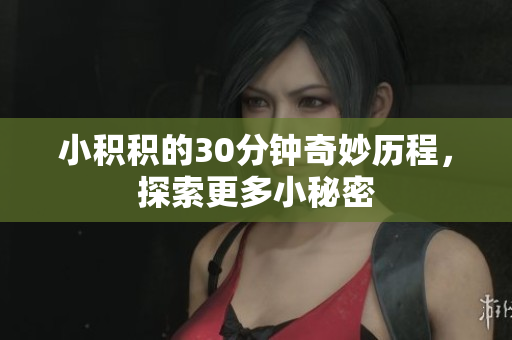 小积积的30分钟奇妙历程，探索更多小秘密