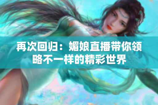 再次回归：媚娘直播带你领略不一样的精彩世界
