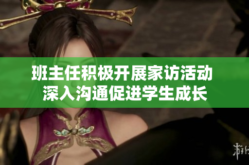 班主任积极开展家访活动 深入沟通促进学生成长