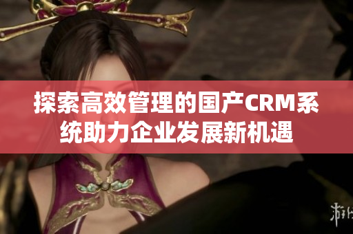 探索高效管理的国产CRM系统助力企业发展新机遇